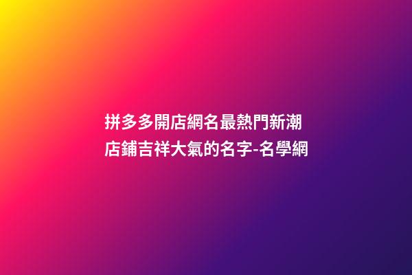 拼多多開店網名最熱門新潮 店鋪吉祥大氣的名字-名學網-第1張-店鋪起名-玄機派